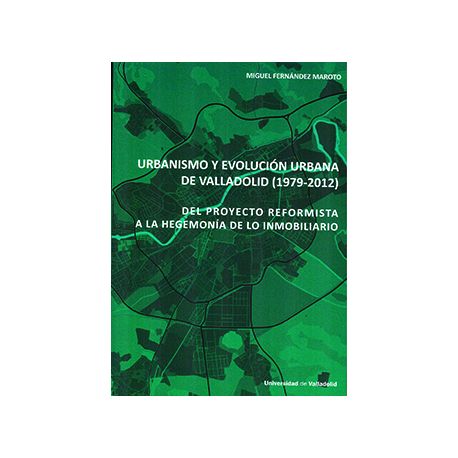 URBANISMO Y EVOLUCIÓN URBANA DE VALLADOLID (1979-2012). Del proyecto reformista a la hegemonía de lo inmobiliario